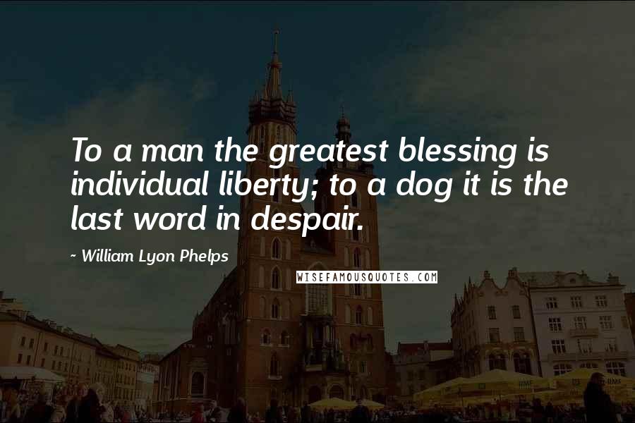 William Lyon Phelps Quotes: To a man the greatest blessing is individual liberty; to a dog it is the last word in despair.