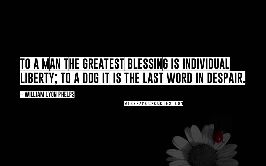 William Lyon Phelps Quotes: To a man the greatest blessing is individual liberty; to a dog it is the last word in despair.