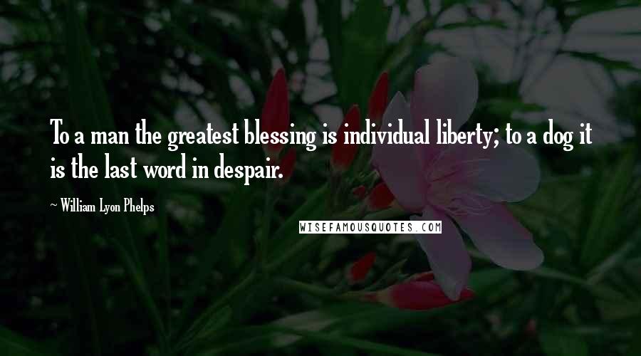 William Lyon Phelps Quotes: To a man the greatest blessing is individual liberty; to a dog it is the last word in despair.