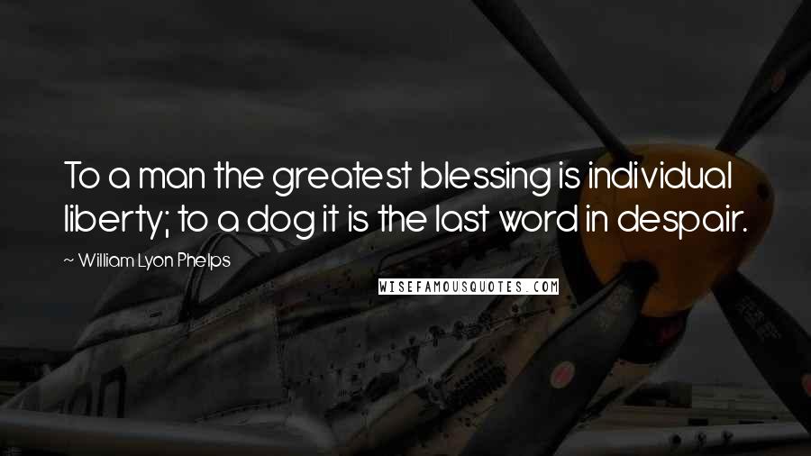 William Lyon Phelps Quotes: To a man the greatest blessing is individual liberty; to a dog it is the last word in despair.