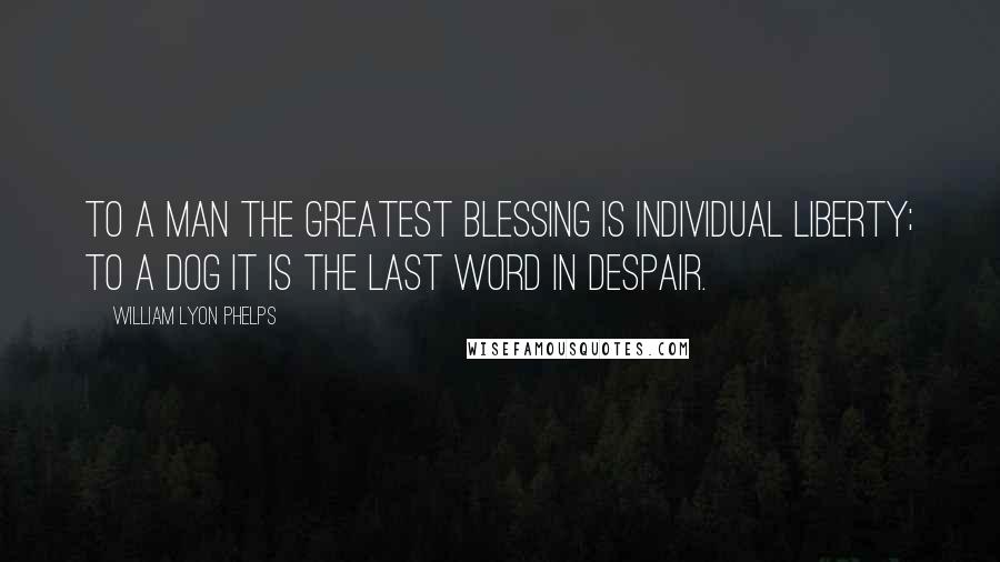 William Lyon Phelps Quotes: To a man the greatest blessing is individual liberty; to a dog it is the last word in despair.