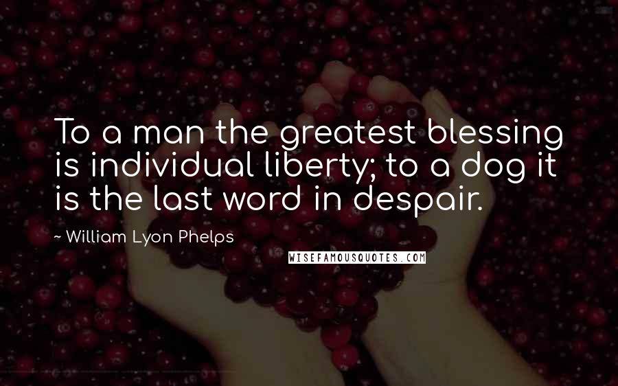 William Lyon Phelps Quotes: To a man the greatest blessing is individual liberty; to a dog it is the last word in despair.