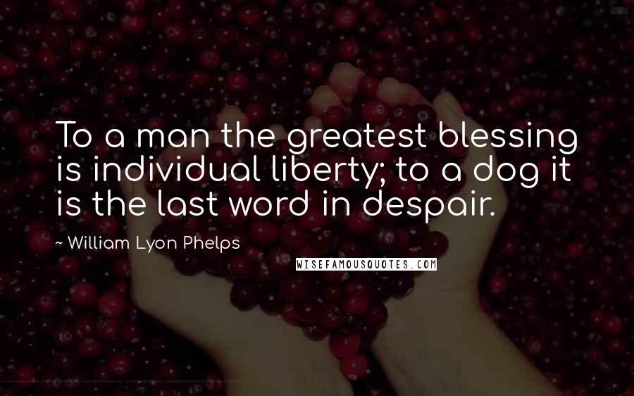William Lyon Phelps Quotes: To a man the greatest blessing is individual liberty; to a dog it is the last word in despair.