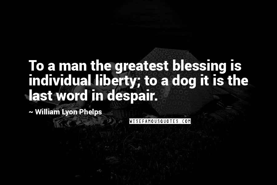 William Lyon Phelps Quotes: To a man the greatest blessing is individual liberty; to a dog it is the last word in despair.