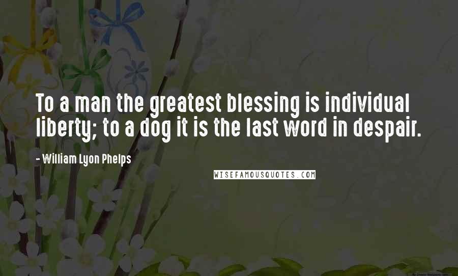 William Lyon Phelps Quotes: To a man the greatest blessing is individual liberty; to a dog it is the last word in despair.