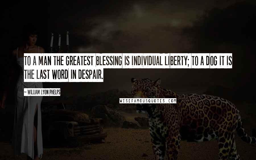 William Lyon Phelps Quotes: To a man the greatest blessing is individual liberty; to a dog it is the last word in despair.