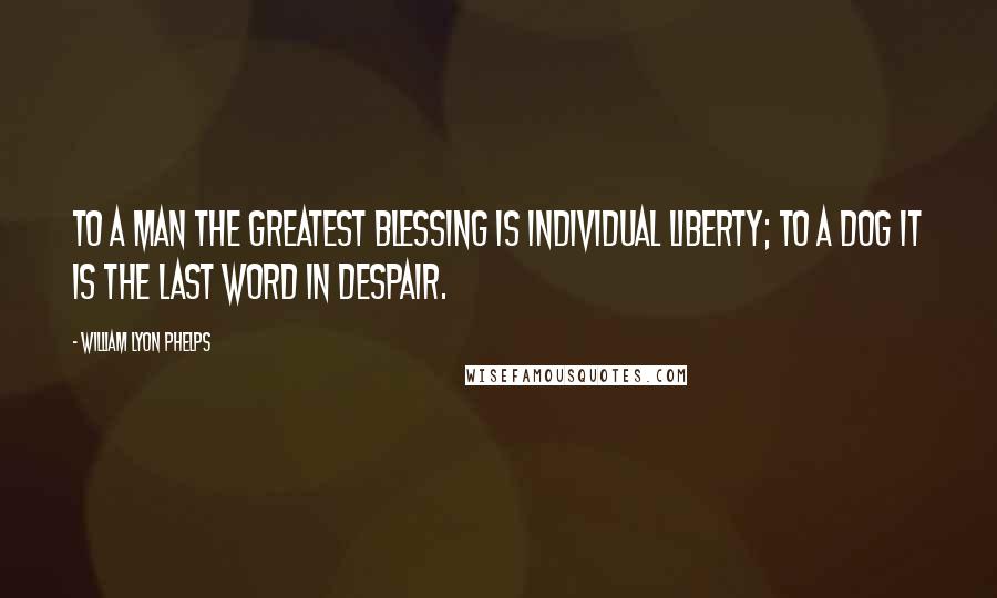 William Lyon Phelps Quotes: To a man the greatest blessing is individual liberty; to a dog it is the last word in despair.