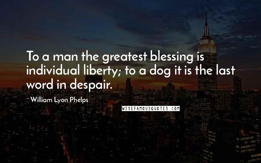 William Lyon Phelps Quotes: To a man the greatest blessing is individual liberty; to a dog it is the last word in despair.