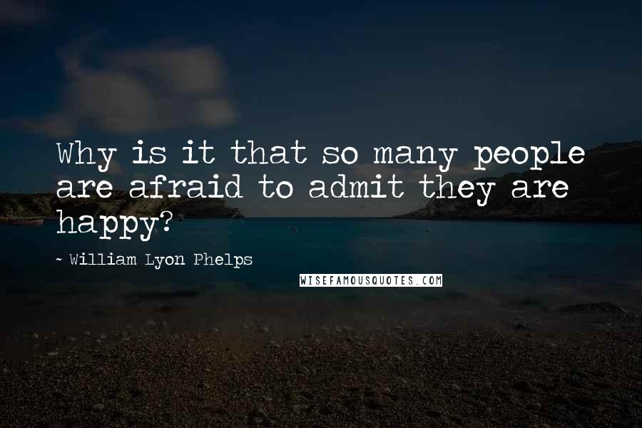 William Lyon Phelps Quotes: Why is it that so many people are afraid to admit they are happy?