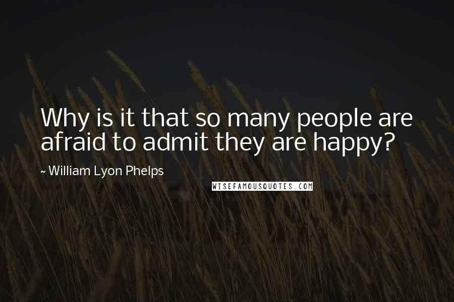William Lyon Phelps Quotes: Why is it that so many people are afraid to admit they are happy?