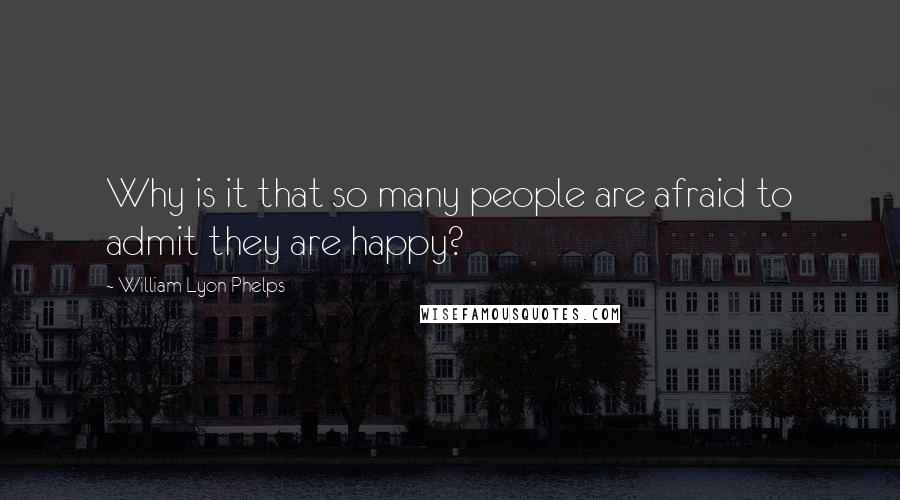 William Lyon Phelps Quotes: Why is it that so many people are afraid to admit they are happy?