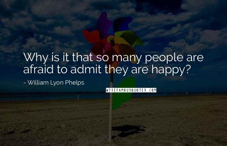 William Lyon Phelps Quotes: Why is it that so many people are afraid to admit they are happy?