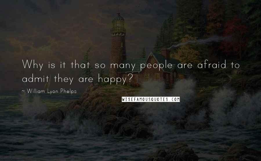William Lyon Phelps Quotes: Why is it that so many people are afraid to admit they are happy?