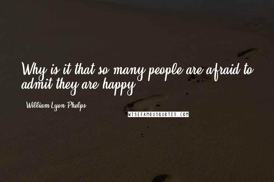 William Lyon Phelps Quotes: Why is it that so many people are afraid to admit they are happy?
