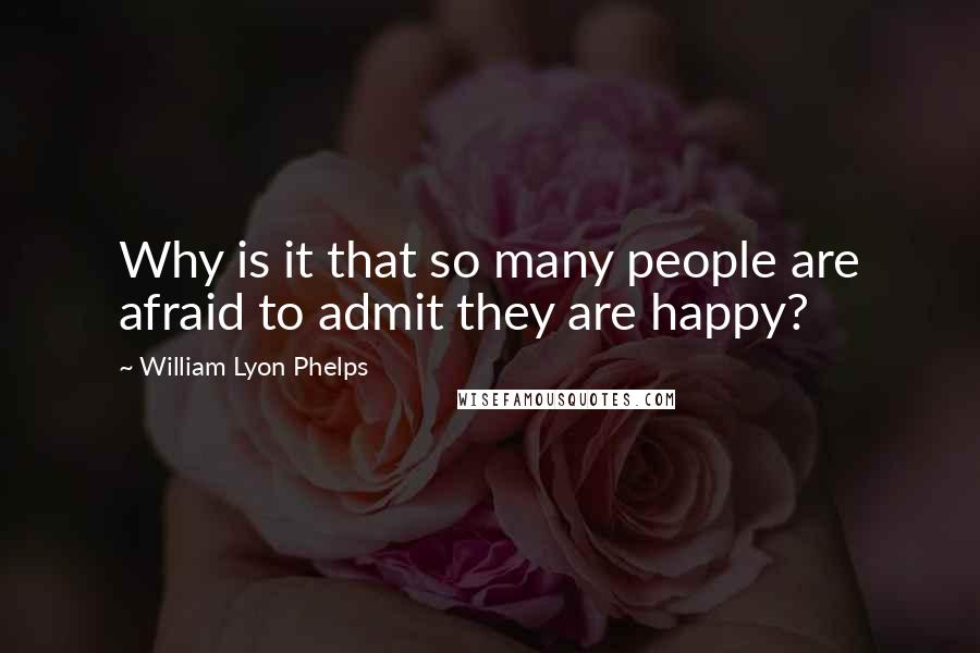 William Lyon Phelps Quotes: Why is it that so many people are afraid to admit they are happy?
