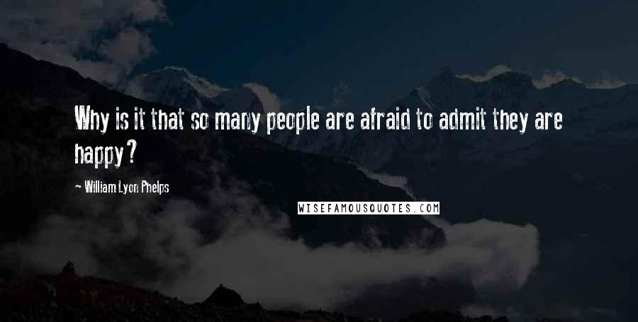 William Lyon Phelps Quotes: Why is it that so many people are afraid to admit they are happy?