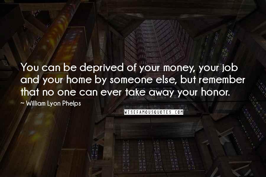 William Lyon Phelps Quotes: You can be deprived of your money, your job and your home by someone else, but remember that no one can ever take away your honor.