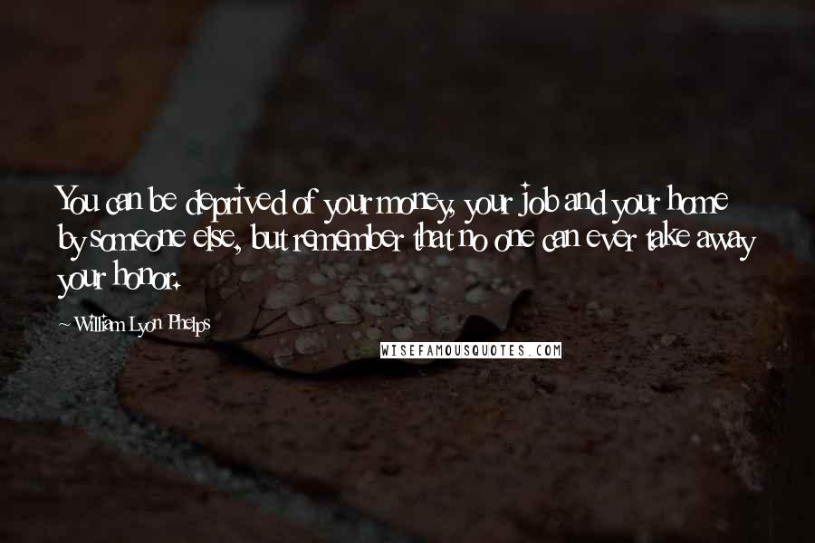 William Lyon Phelps Quotes: You can be deprived of your money, your job and your home by someone else, but remember that no one can ever take away your honor.