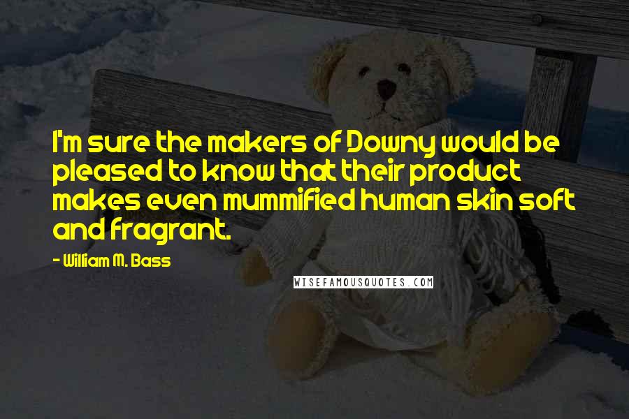 William M. Bass Quotes: I'm sure the makers of Downy would be pleased to know that their product makes even mummified human skin soft and fragrant.