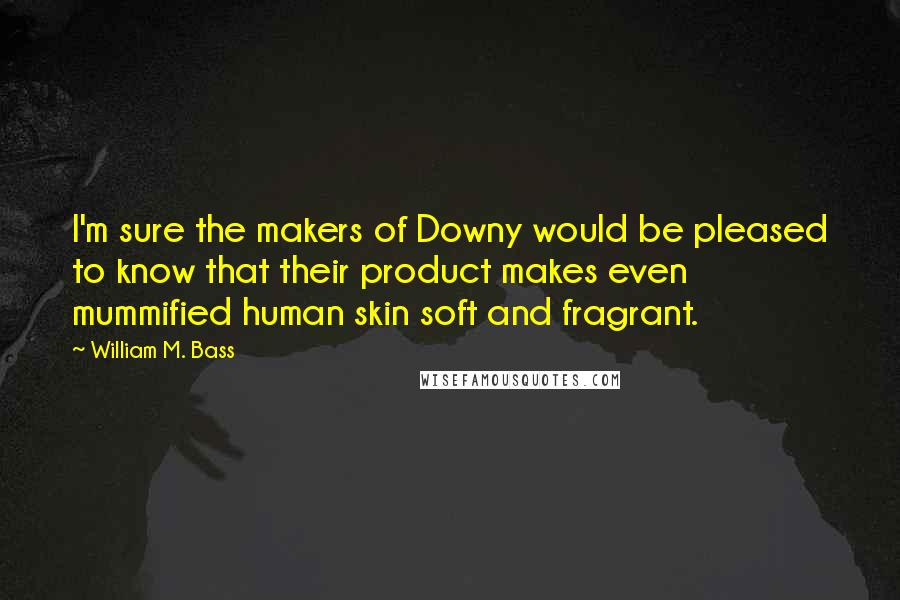 William M. Bass Quotes: I'm sure the makers of Downy would be pleased to know that their product makes even mummified human skin soft and fragrant.