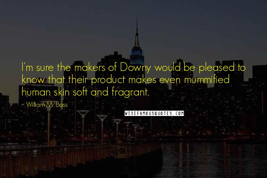 William M. Bass Quotes: I'm sure the makers of Downy would be pleased to know that their product makes even mummified human skin soft and fragrant.