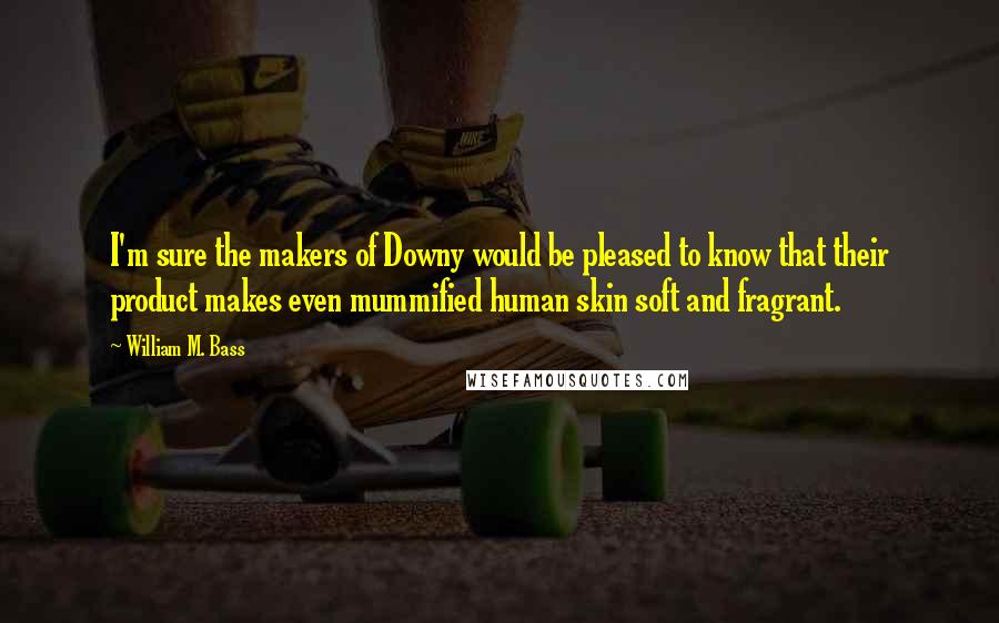 William M. Bass Quotes: I'm sure the makers of Downy would be pleased to know that their product makes even mummified human skin soft and fragrant.