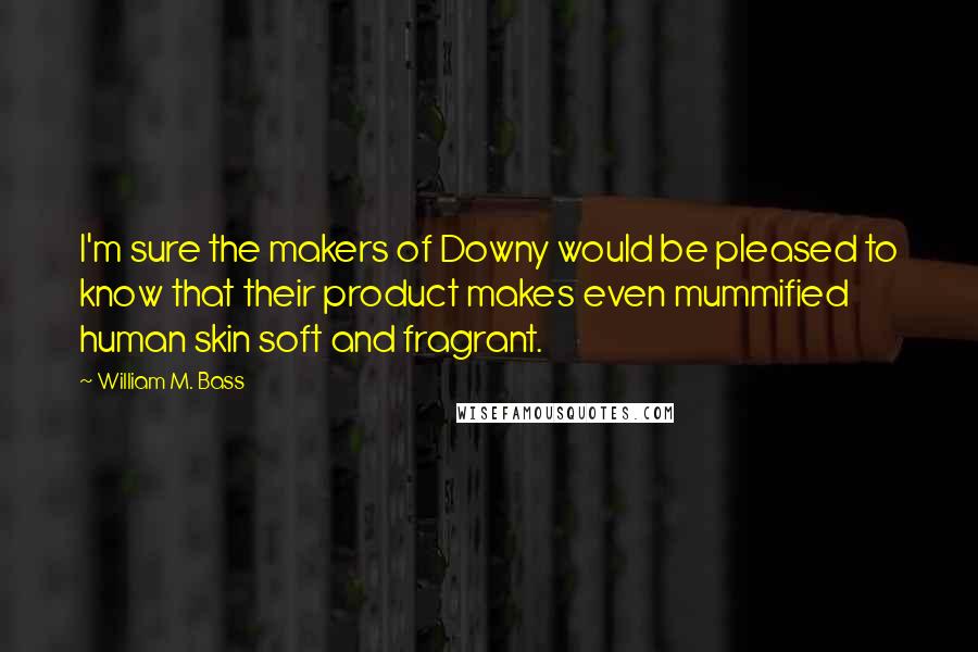 William M. Bass Quotes: I'm sure the makers of Downy would be pleased to know that their product makes even mummified human skin soft and fragrant.