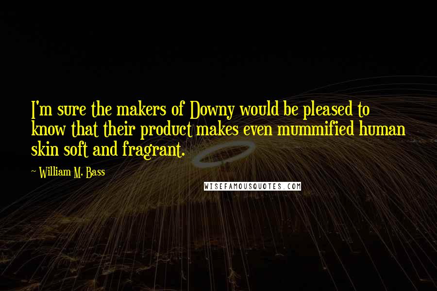 William M. Bass Quotes: I'm sure the makers of Downy would be pleased to know that their product makes even mummified human skin soft and fragrant.