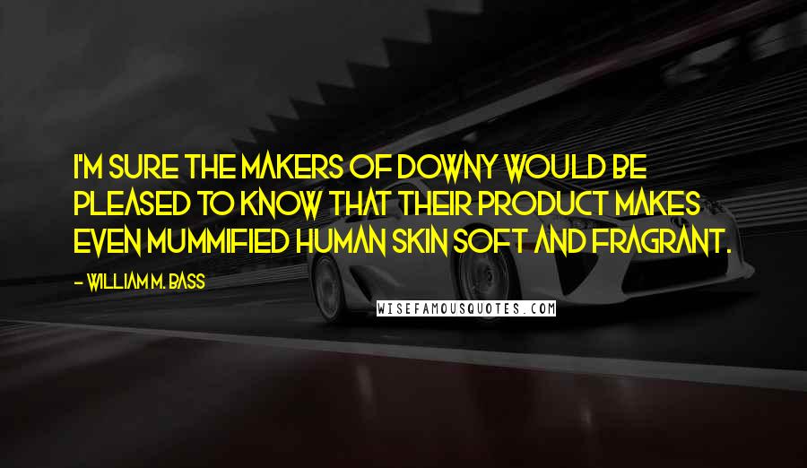 William M. Bass Quotes: I'm sure the makers of Downy would be pleased to know that their product makes even mummified human skin soft and fragrant.