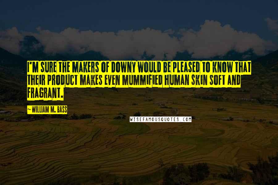 William M. Bass Quotes: I'm sure the makers of Downy would be pleased to know that their product makes even mummified human skin soft and fragrant.