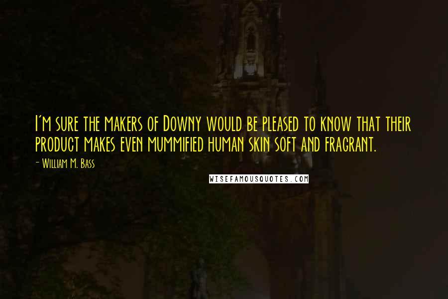 William M. Bass Quotes: I'm sure the makers of Downy would be pleased to know that their product makes even mummified human skin soft and fragrant.