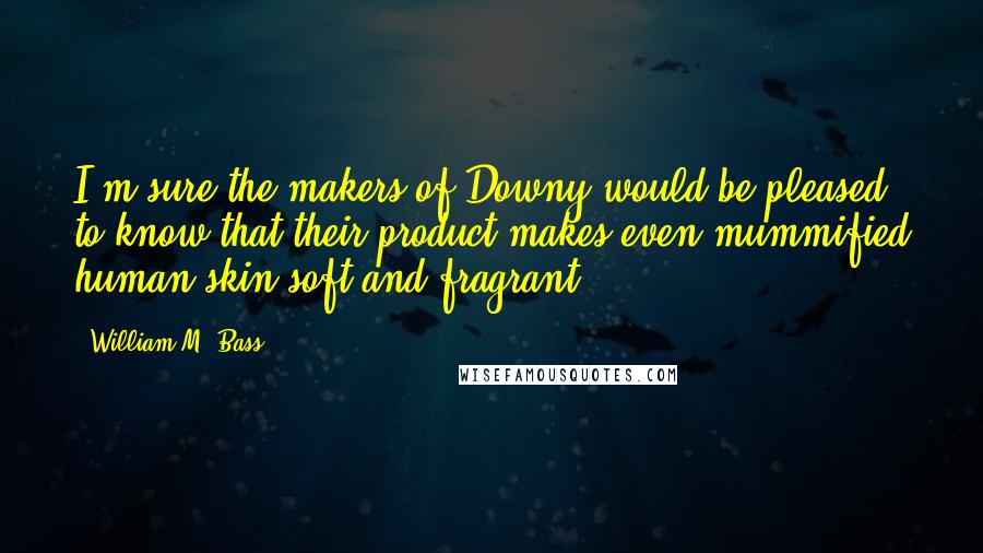 William M. Bass Quotes: I'm sure the makers of Downy would be pleased to know that their product makes even mummified human skin soft and fragrant.