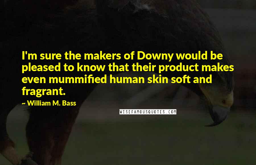 William M. Bass Quotes: I'm sure the makers of Downy would be pleased to know that their product makes even mummified human skin soft and fragrant.