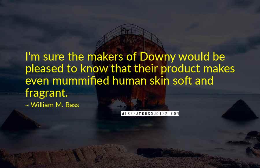 William M. Bass Quotes: I'm sure the makers of Downy would be pleased to know that their product makes even mummified human skin soft and fragrant.