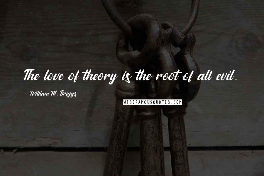 William M. Briggs Quotes: The love of theory is the root of all evil.