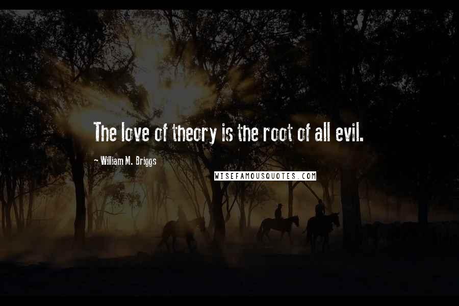 William M. Briggs Quotes: The love of theory is the root of all evil.