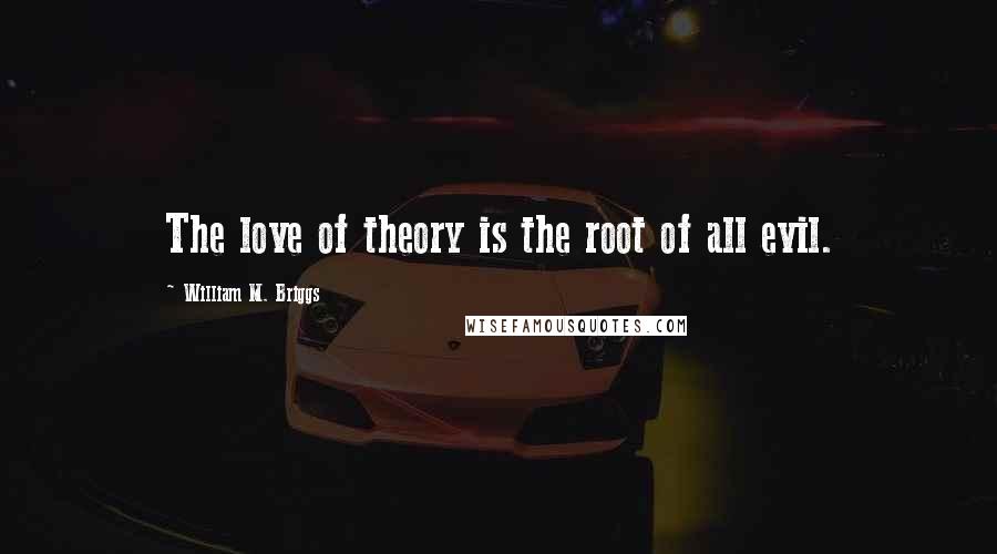 William M. Briggs Quotes: The love of theory is the root of all evil.