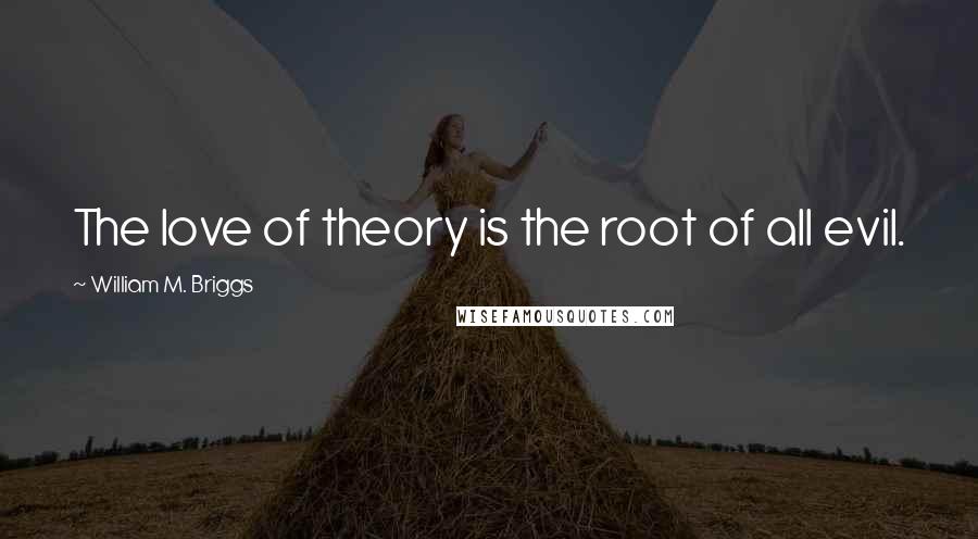 William M. Briggs Quotes: The love of theory is the root of all evil.