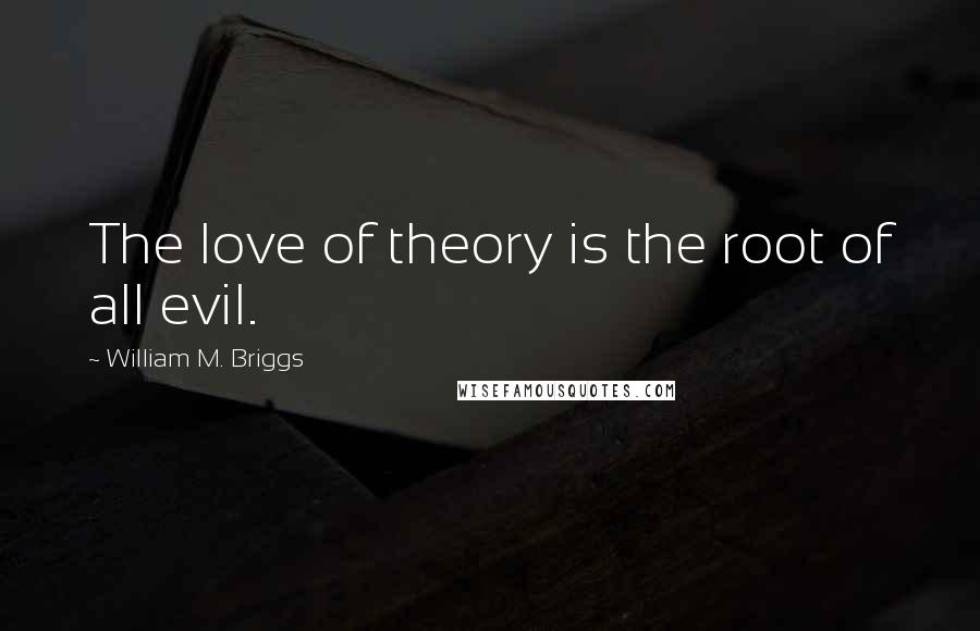 William M. Briggs Quotes: The love of theory is the root of all evil.