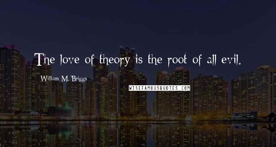 William M. Briggs Quotes: The love of theory is the root of all evil.