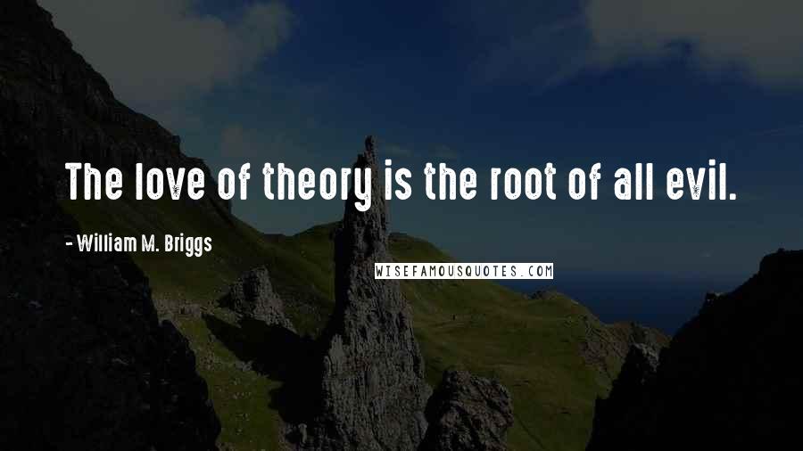 William M. Briggs Quotes: The love of theory is the root of all evil.