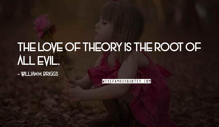 William M. Briggs Quotes: The love of theory is the root of all evil.