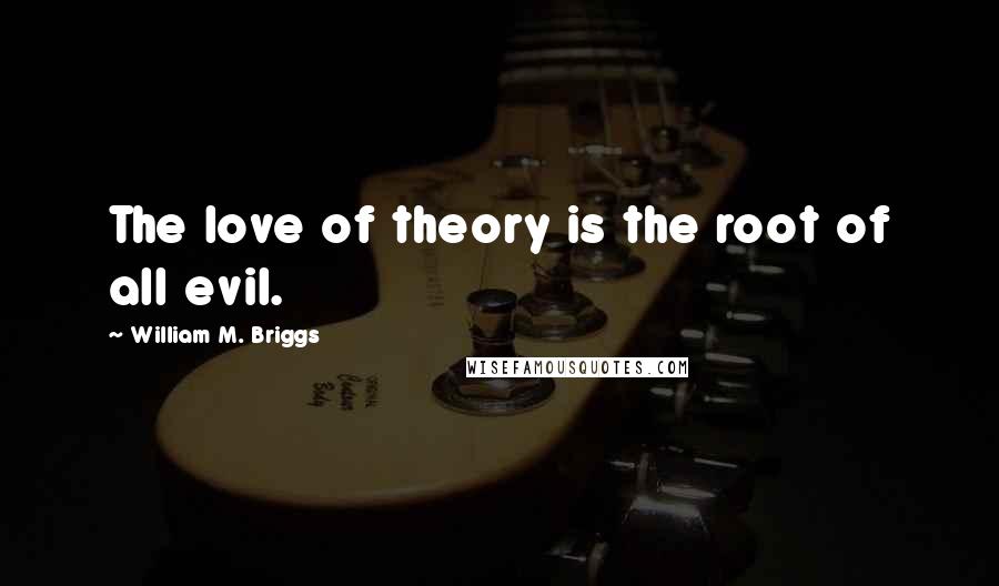 William M. Briggs Quotes: The love of theory is the root of all evil.