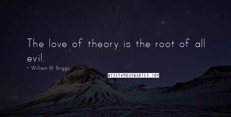 William M. Briggs Quotes: The love of theory is the root of all evil.