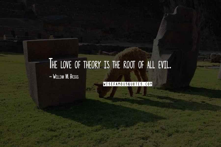 William M. Briggs Quotes: The love of theory is the root of all evil.