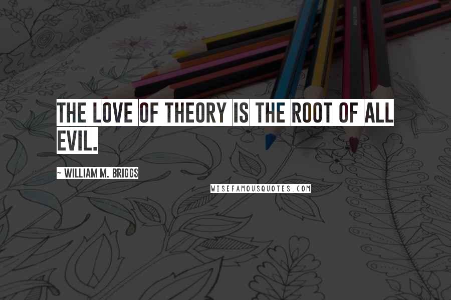 William M. Briggs Quotes: The love of theory is the root of all evil.