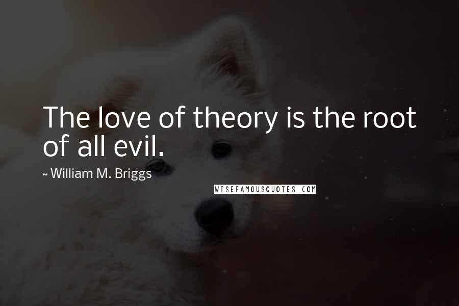 William M. Briggs Quotes: The love of theory is the root of all evil.