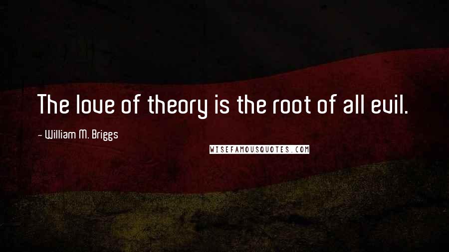 William M. Briggs Quotes: The love of theory is the root of all evil.