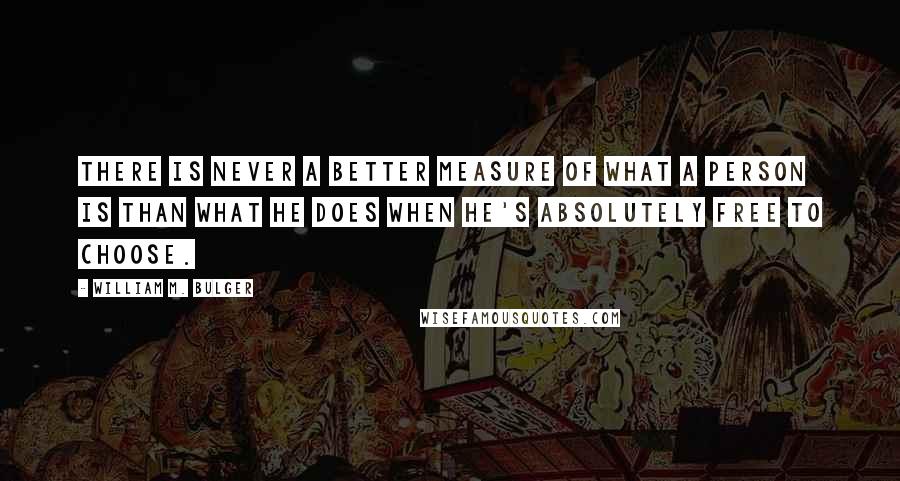 William M. Bulger Quotes: There is never a better measure of what a person is than what he does when he's absolutely free to choose.