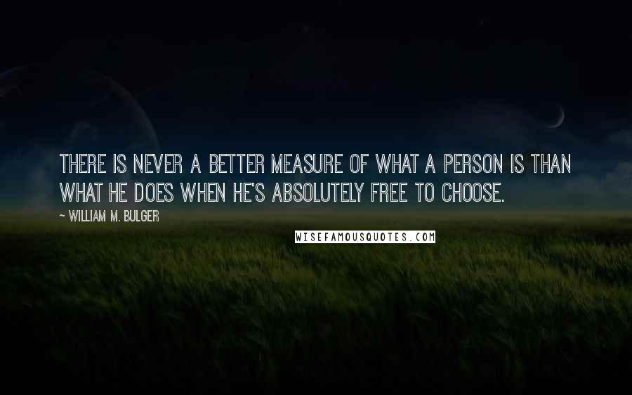 William M. Bulger Quotes: There is never a better measure of what a person is than what he does when he's absolutely free to choose.